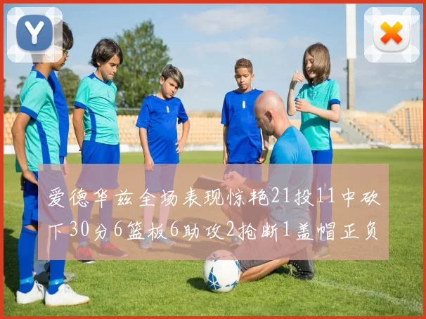 爱德华兹全场表现惊艳21投11中砍下30分6篮板6助攻2抢断1盖帽正负值高达22