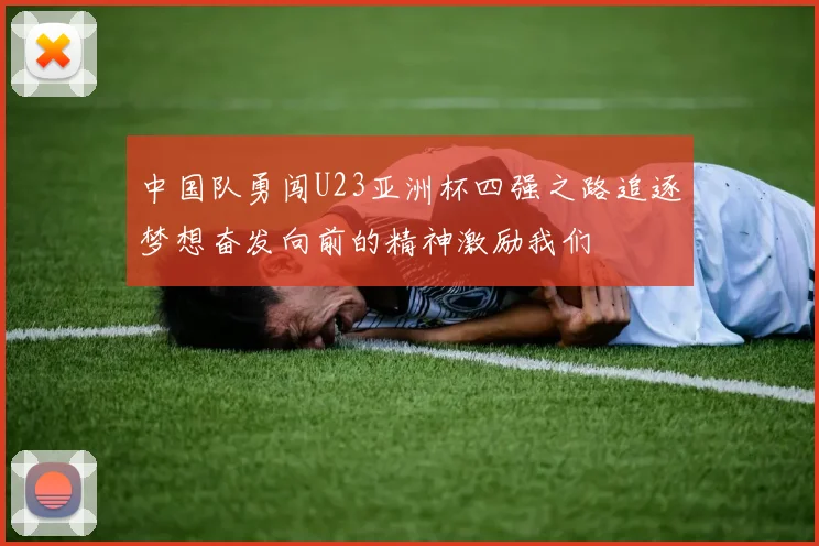 中国队勇闯U23亚洲杯四强之路追逐梦想奋发向前的精神激励我们