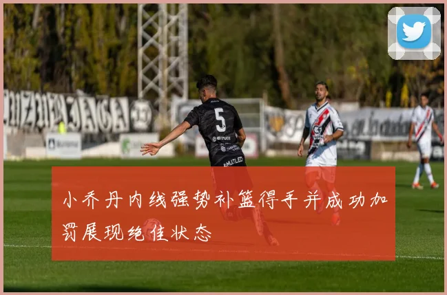 小乔丹内线强势补篮得手并成功加罚展现绝佳状态