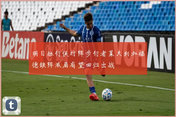 明日独行侠对阵步行者莱夫利加福德缺阵浓眉有望回归出战