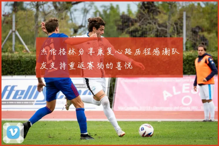 杰伦格林分享康复心路历程感谢队友支持重返赛场的喜悦
