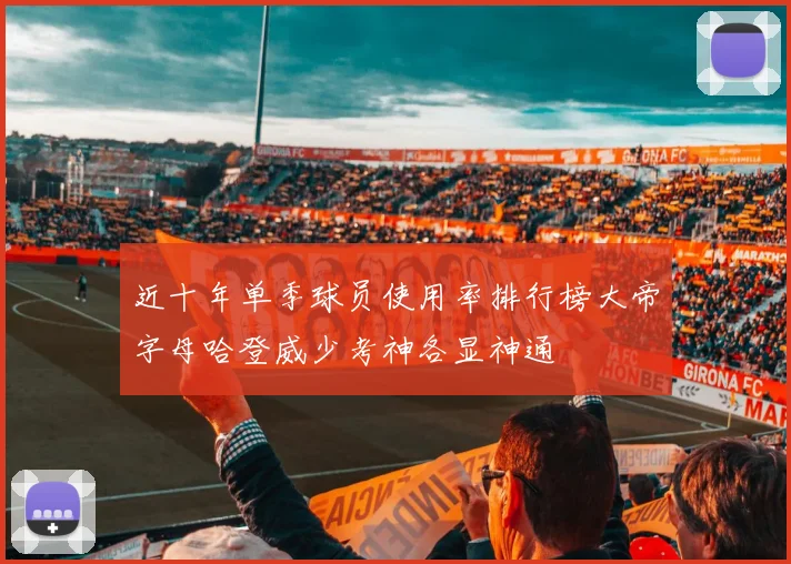 近十年单季球员使用率排行榜大帝字母哈登威少考神各显神通