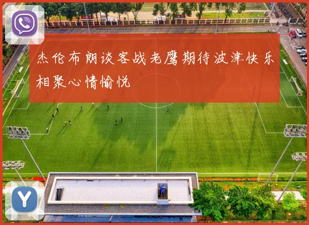 杰伦布朗谈客战老鹰期待波津快乐相聚心情愉悦