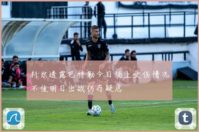 科尔透露巴特勒今日场上受伤情况不佳明日出战仍存疑虑