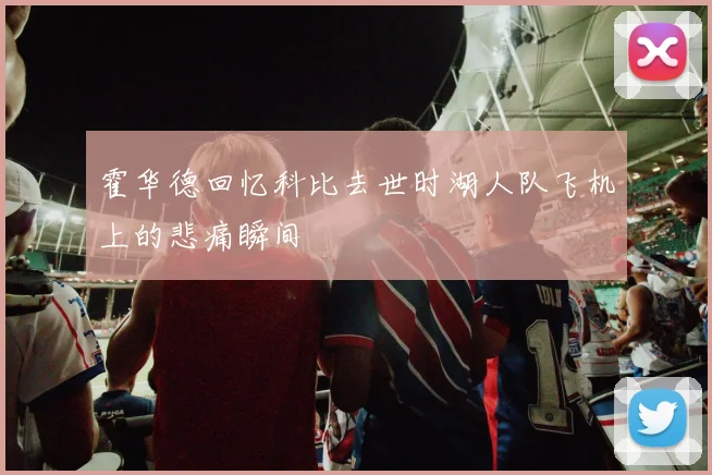 霍华德回忆科比去世时湖人队飞机上的悲痛瞬间