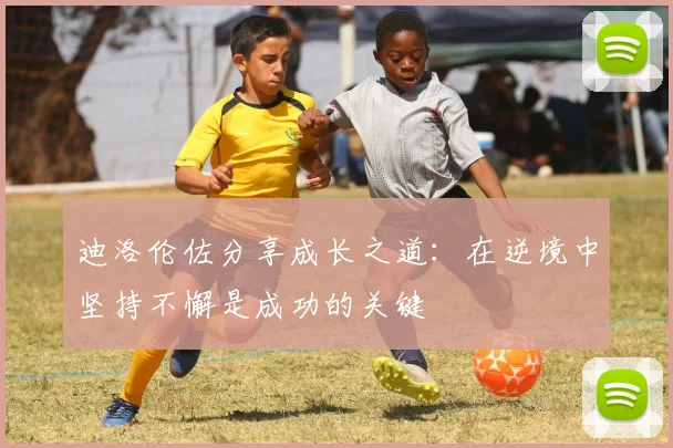 迪洛伦佐分享成长之道：在逆境中坚持不懈是成功的关键