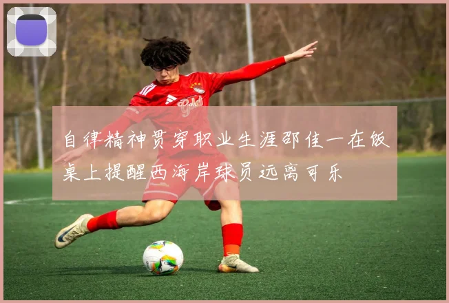 自律精神贯穿职业生涯邵佳一在饭桌上提醒西海岸球员远离可乐