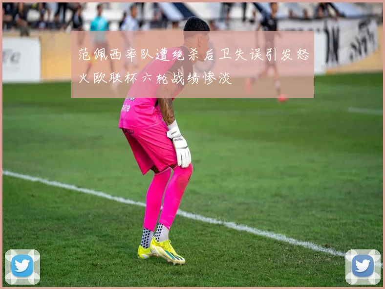 范佩西率队遭绝杀后卫失误引发怒火欧联杯六轮战绩惨淡