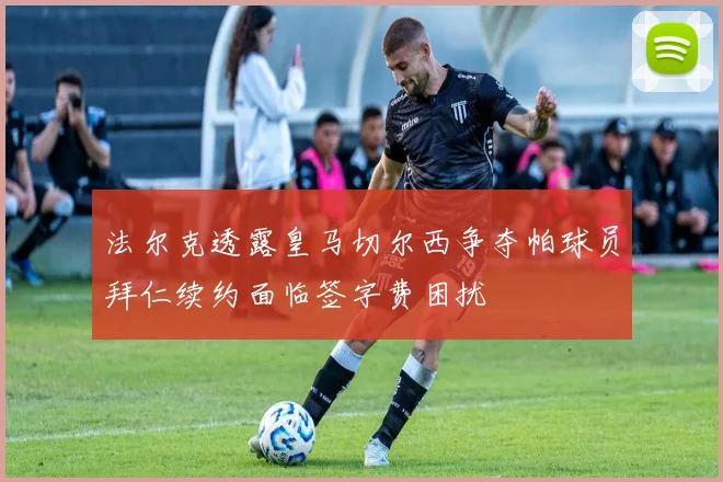 法尔克透露皇马切尔西争夺帕球员拜仁续约面临签字费困扰