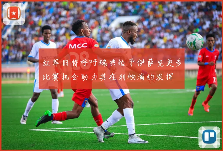 红军旧将呼吁瑞典给予伊萨克更多比赛机会助力其在利物浦的发挥