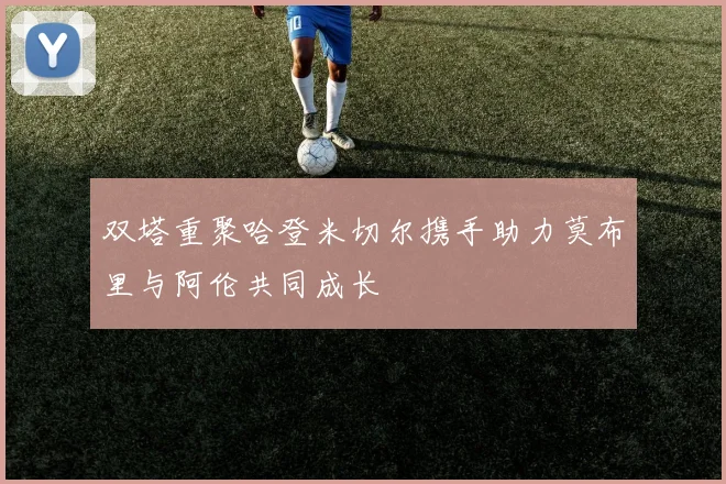 双塔重聚哈登米切尔携手助力莫布里与阿伦共同成长