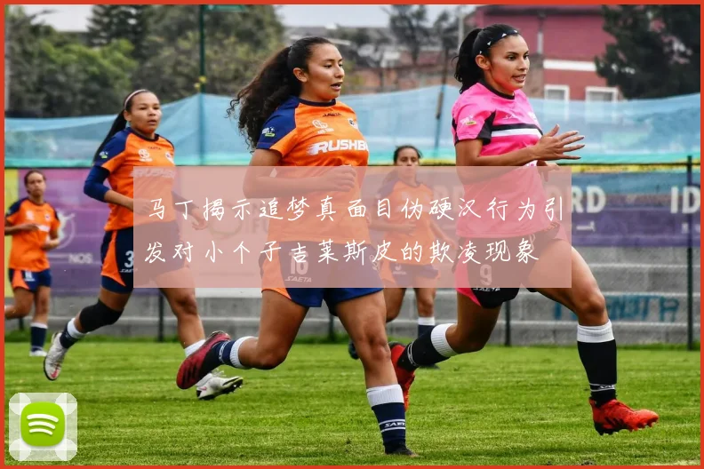 马丁揭示追梦真面目伪硬汉行为引发对小个子吉莱斯皮的欺凌现象