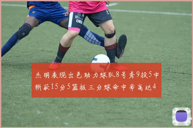 杰明表现出色助力球队8号秀9投5中斩获15分5篮板三分球命中率高达43