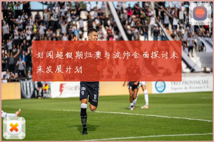 刘闻超假期归澳与波帅会面探讨未来发展计划