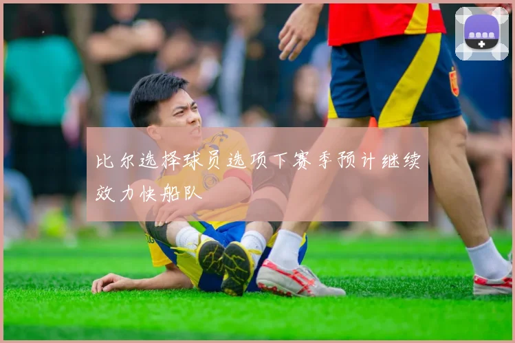比尔选择球员选项下赛季预计继续效力快船队
