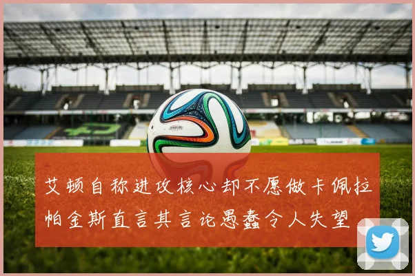 艾顿自称进攻核心却不愿做卡佩拉帕金斯直言其言论愚蠢令人失望