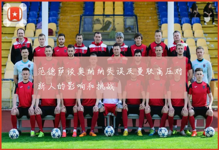 范德萨谈奥纳纳失误及曼联高压对新人的影响和挑战