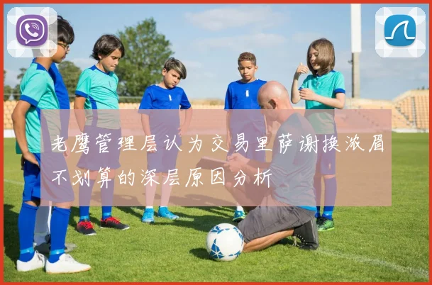 老鹰管理层认为交易里萨谢换浓眉不划算的深层原因分析
