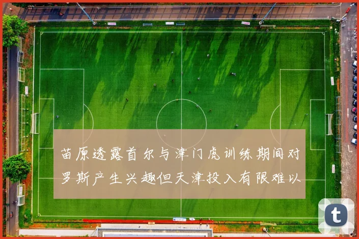 苗原透露首尔与津门虎训练期间对罗斯产生兴趣但天津投入有限难以引进