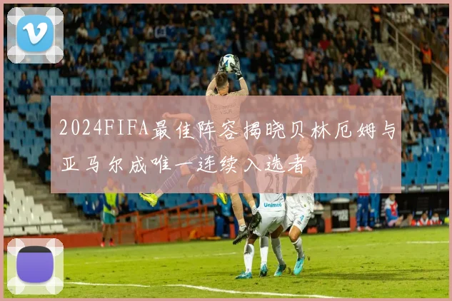 2024FIFA最佳阵容揭晓贝林厄姆与亚马尔成唯一连续入选者