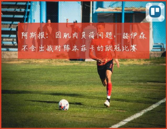阿斯报：因肌肉负荷问题，赫伊森不会出战对阵本菲卡的欧冠比赛