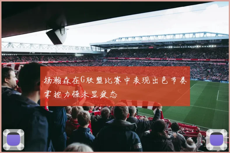 杨瀚森在G联盟比赛中表现出色节奏掌控力强未显疲态
