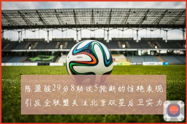 陈盈骏29分8助攻5抢断的惊艳表现引发全联盟关注北京双星后卫实力不容小觑