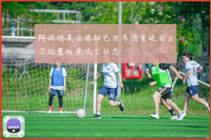 阿诺德复出将助巴尔韦德重返右后卫位置结束流亡状态