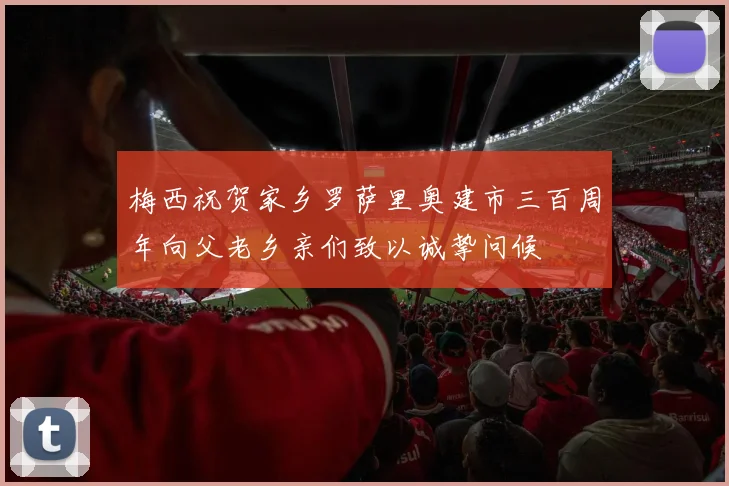 梅西祝贺家乡罗萨里奥建市三百周年向父老乡亲们致以诚挚问候