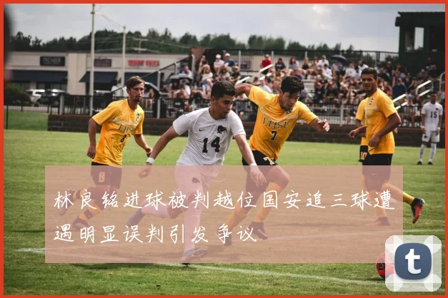 林良铭进球被判越位国安追三球遭遇明显误判引发争议
