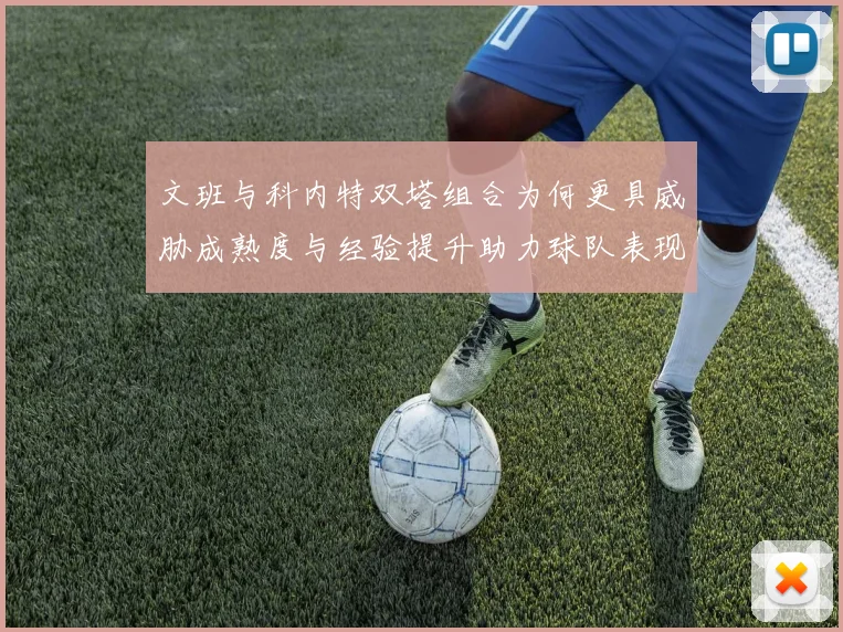 文班与科内特双塔组合为何更具威胁成熟度与经验提升助力球队表现