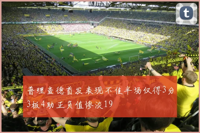 普理查德首发表现不佳半场仅得3分3板4助正负值惨淡19