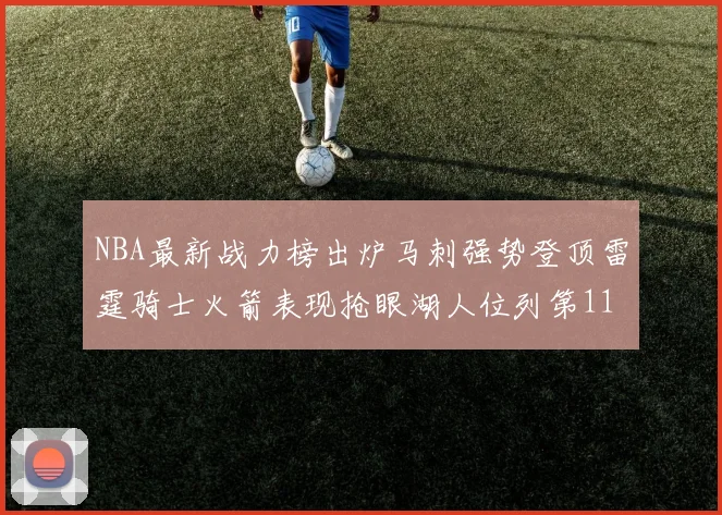 NBA最新战力榜出炉马刺强势登顶雷霆骑士火箭表现抢眼湖人位列第11