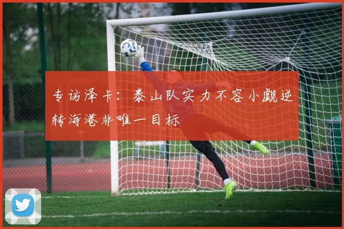 专访泽卡：泰山队实力不容小觑逆转海港非唯一目标