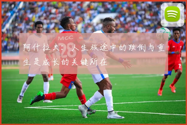 阿什拉夫：人生旅途中的跌倒与重生是成长的关键所在