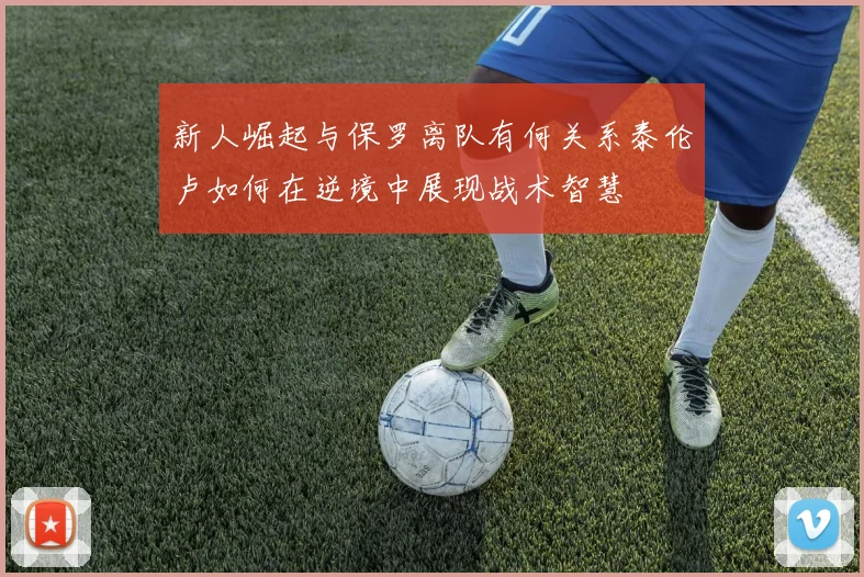 新人崛起与保罗离队有何关系泰伦卢如何在逆境中展现战术智慧