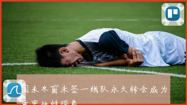 国米冬窗未签一线队永久转会成为意甲独特现象