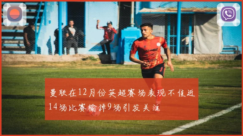 曼联在12月份英超赛场表现不佳近14场比赛输掉9场引发关注
