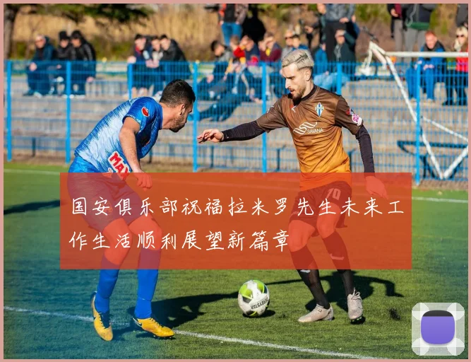 国安俱乐部祝福拉米罗先生未来工作生活顺利展望新篇章