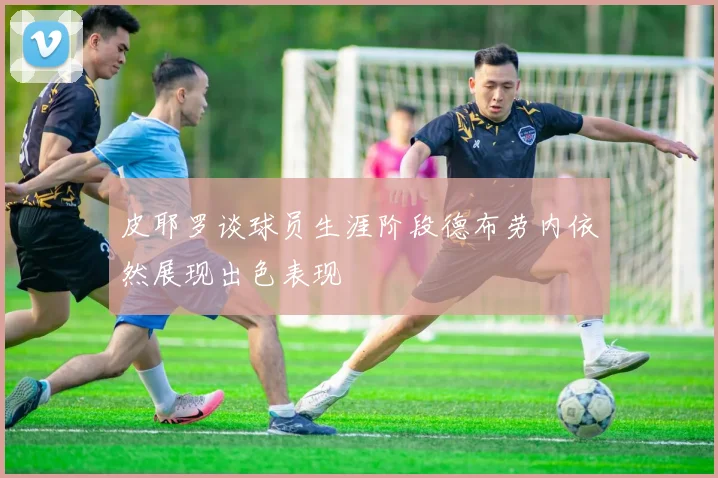 皮耶罗谈球员生涯阶段德布劳内依然展现出色表现