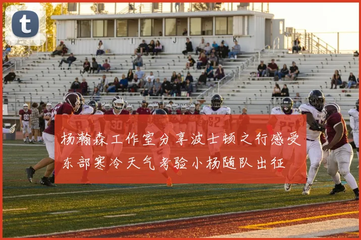 杨瀚森工作室分享波士顿之行感受东部寒冷天气考验小杨随队出征