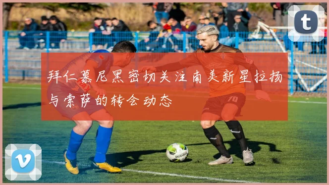 拜仁慕尼黑密切关注南美新星拉扬与索萨的转会动态