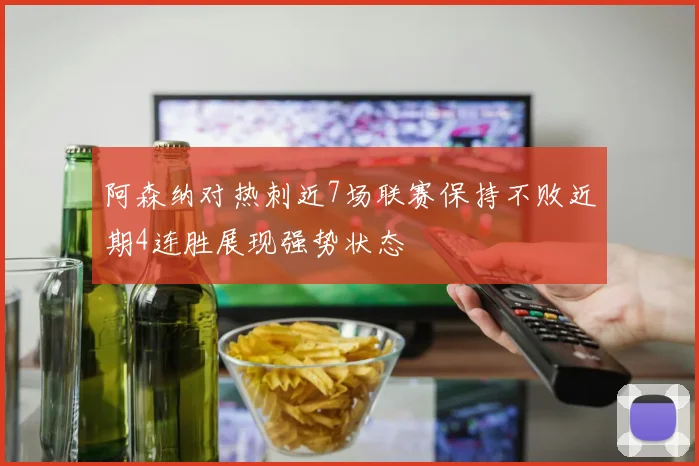 阿森纳对热刺近7场联赛保持不败近期4连胜展现强势状态