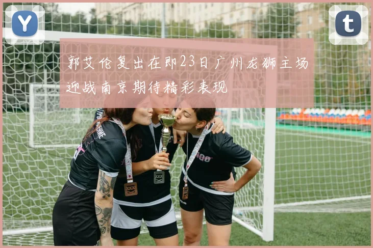 郭艾伦复出在即23日广州龙狮主场迎战南京期待精彩表现