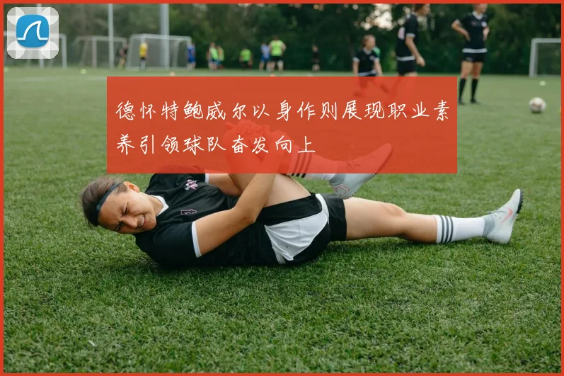 德怀特鲍威尔以身作则展现职业素养引领球队奋发向上