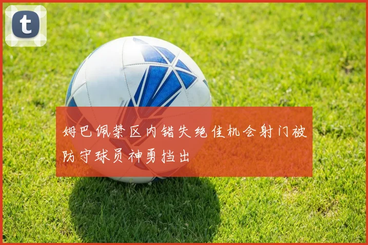 姆巴佩禁区内错失绝佳机会射门被防守球员神勇挡出