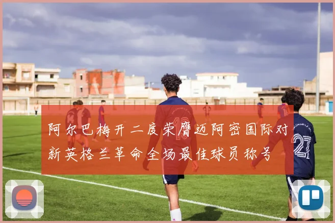 阿尔巴梅开二度荣膺迈阿密国际对新英格兰革命全场最佳球员称号