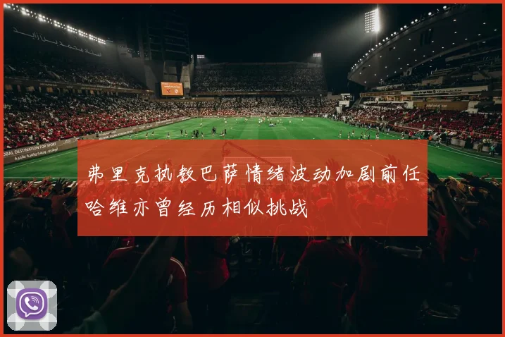 弗里克执教巴萨情绪波动加剧前任哈维亦曾经历相似挑战
